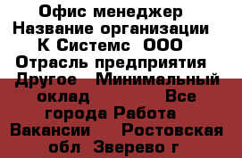 Офис-менеджер › Название организации ­ К Системс, ООО › Отрасль предприятия ­ Другое › Минимальный оклад ­ 20 000 - Все города Работа » Вакансии   . Ростовская обл.,Зверево г.